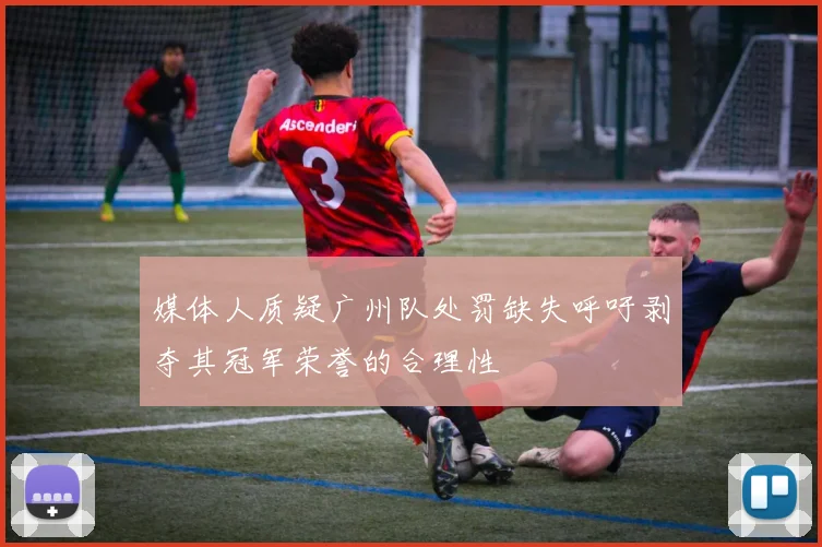 媒体人质疑广州队处罚缺失呼吁剥夺其冠军荣誉的合理性