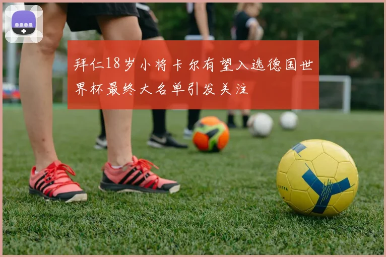 拜仁18岁小将卡尔有望入选德国世界杯最终大名单引发关注