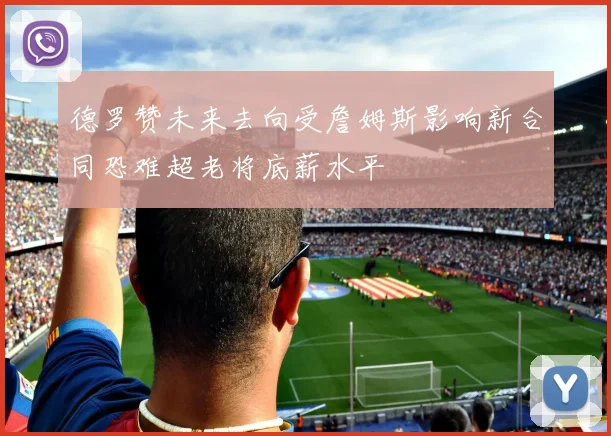德罗赞未来去向受詹姆斯影响新合同恐难超老将底薪水平