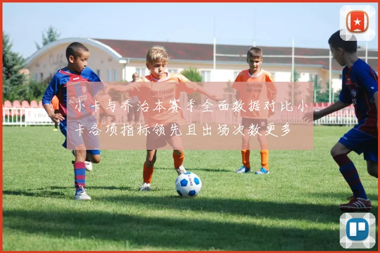 小卡与乔治本赛季全面数据对比小卡各项指标领先且出场次数更多