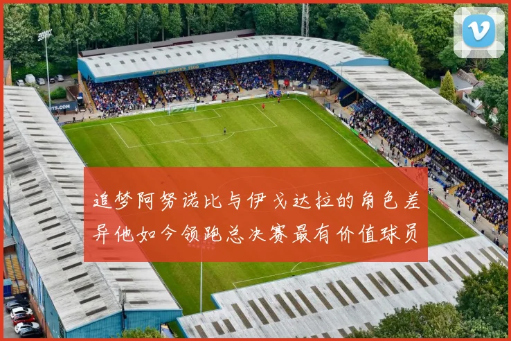 追梦阿努诺比与伊戈达拉的角色差异他如今领跑总决赛最有价值球员