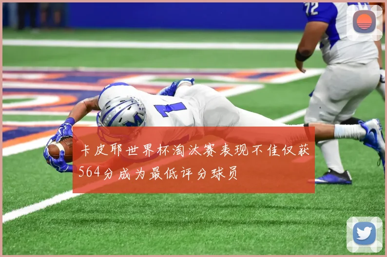 卡皮耶世界杯淘汰赛表现不佳仅获564分成为最低评分球员