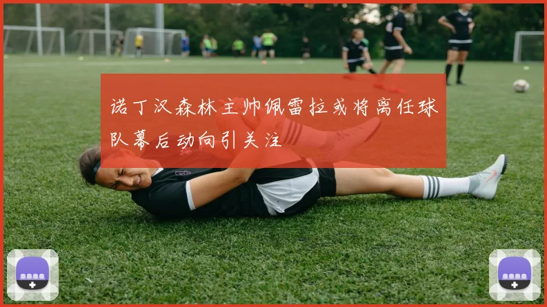 诺丁汉森林主帅佩雷拉或将离任球队幕后动向引关注