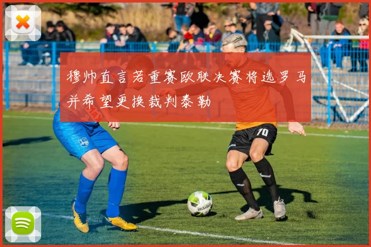 穆帅直言若重赛欧联决赛将选罗马并希望更换裁判泰勒