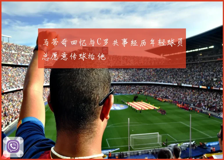 马蒂奇回忆与C罗共事经历年轻球员总愿意传球给他