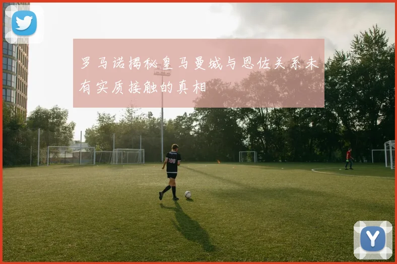 罗马诺揭秘皇马曼城与恩佐关系未有实质接触的真相