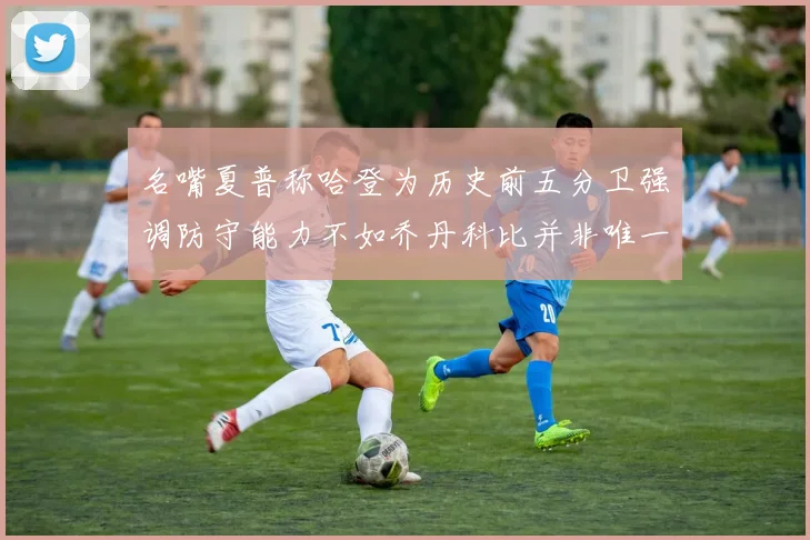 名嘴夏普称哈登为历史前五分卫强调防守能力不如乔丹科比并非唯一标准
