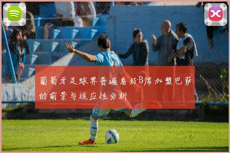 葡萄牙足球界普遍看好B席加盟巴萨的前景与适应性分析