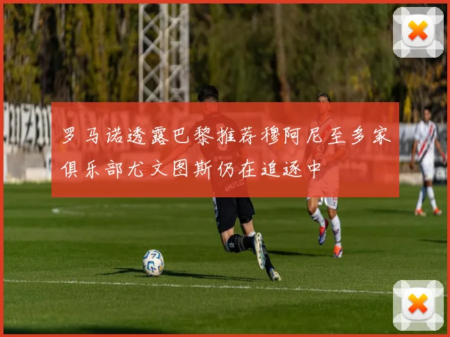 罗马诺透露巴黎推荐穆阿尼至多家俱乐部尤文图斯仍在追逐中