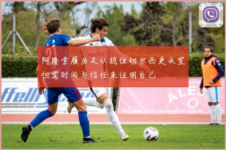 阿隆索履历足以稳住切尔西更衣室但需时间与信任来证明自己