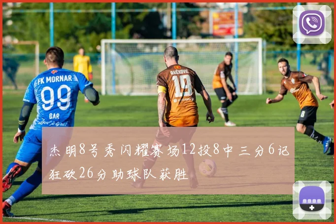 杰明8号秀闪耀赛场12投8中三分6记狂砍26分助球队获胜
