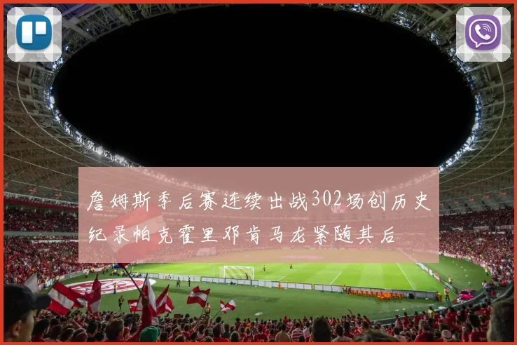 詹姆斯季后赛连续出战302场创历史纪录帕克霍里邓肯马龙紧随其后