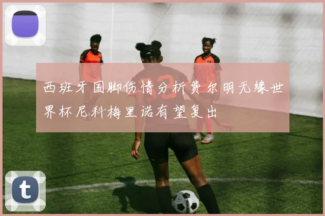 西班牙国脚伤情分析费尔明无缘世界杯尼科梅里诺有望复出