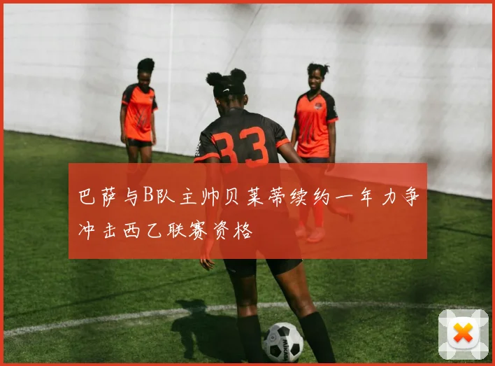 巴萨与B队主帅贝莱蒂续约一年力争冲击西乙联赛资格