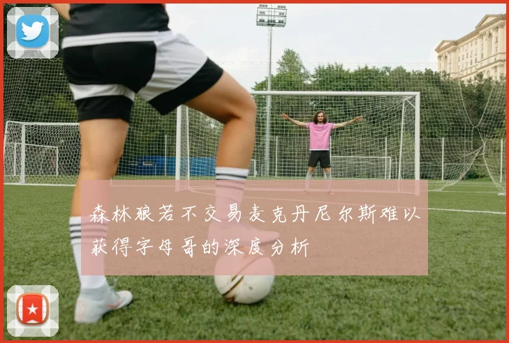 森林狼若不交易麦克丹尼尔斯难以获得字母哥的深度分析