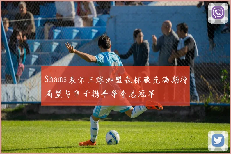 Shams表示三球加盟森林狼充满期待渴望与华子携手争夺总冠军