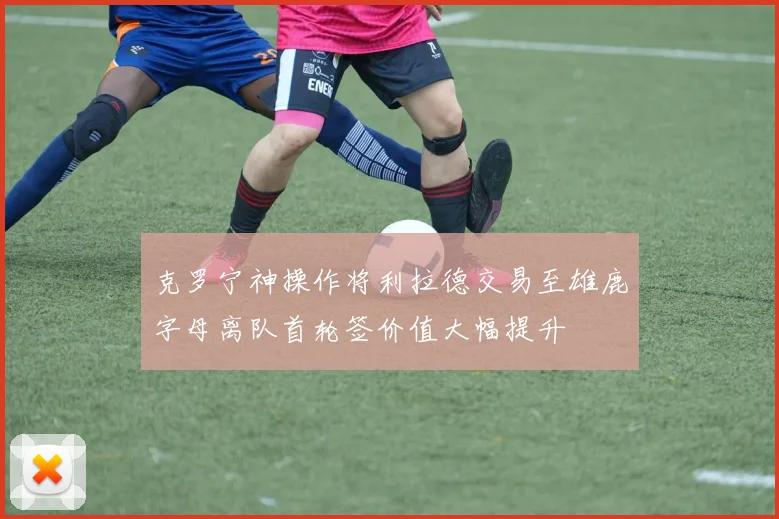 克罗宁神操作将利拉德交易至雄鹿字母离队首轮签价值大幅提升