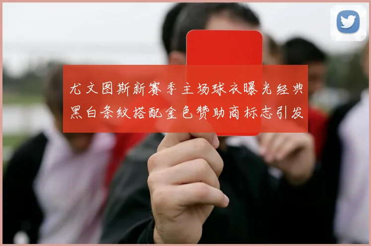 尤文图斯新赛季主场球衣曝光经典黑白条纹搭配金色赞助商标志引发期待