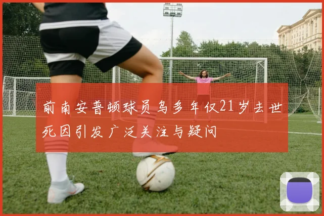 前南安普顿球员乌多年仅21岁去世死因引发广泛关注与疑问