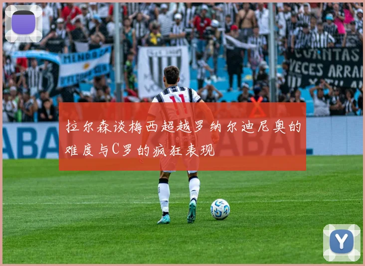 拉尔森谈梅西超越罗纳尔迪尼奥的难度与C罗的疯狂表现