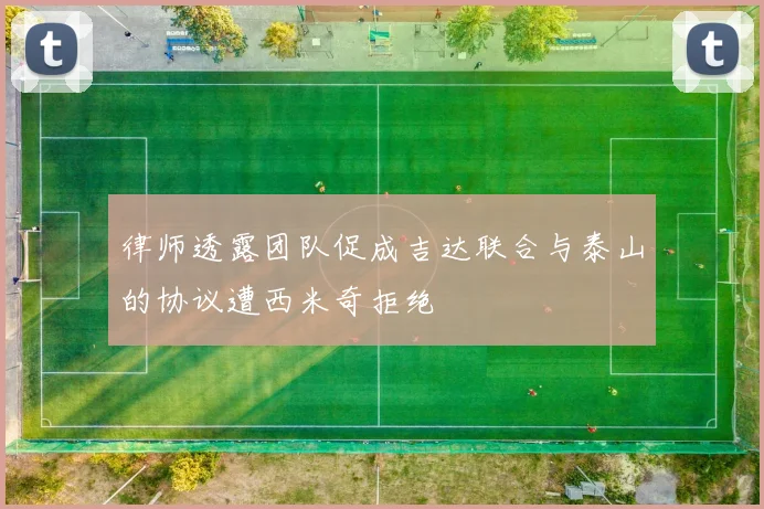 律师透露团队促成吉达联合与泰山的协议遭西米奇拒绝