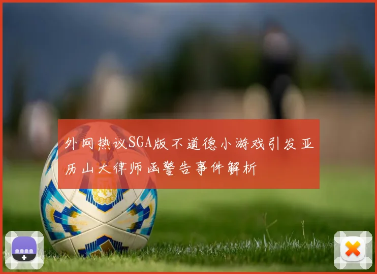 外网热议SGA版不道德小游戏引发亚历山大律师函警告事件解析