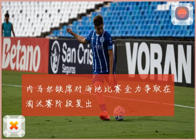 内马尔缺席对海地比赛全力争取在淘汰赛阶段复出