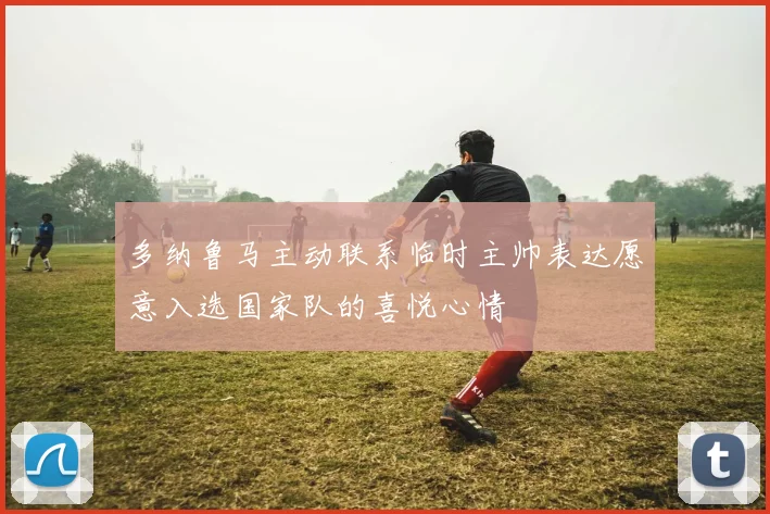 多纳鲁马主动联系临时主帅表达愿意入选国家队的喜悦心情