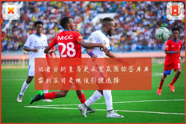 记者分析皇马更衣室氛围称签库库雷利亚将是绝佳引援选择